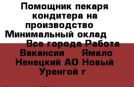 Помощник пекаря-кондитера на производство  › Минимальный оклад ­ 44 000 - Все города Работа » Вакансии   . Ямало-Ненецкий АО,Новый Уренгой г.